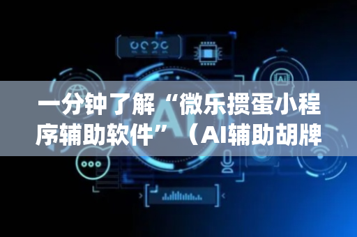 一分钟了解“微乐掼蛋小程序辅助软件”（AI辅助胡牌规则)