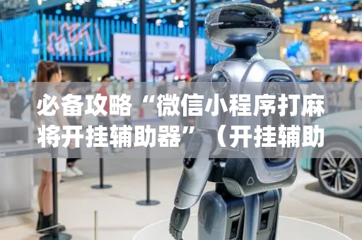 必备攻略“微信小程序打麻将开挂辅助器”（开挂辅助脚本)