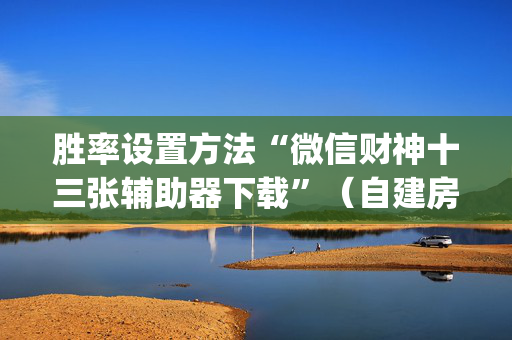 胜率设置方法“微信财神十三张辅助器下载”（自建房怎么拿好牌)