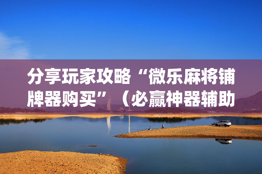 分享玩家攻略“微乐麻将铺牌器购买”（必赢神器辅助器)