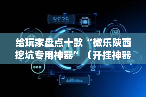 给玩家盘点十款“微乐陕西挖坑专用神器”（开挂神器下载)