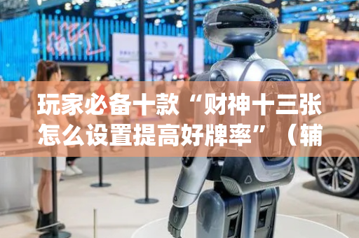 玩家必备十款“财神十三张怎么设置提高好牌率”（辅助挂发牌规律)