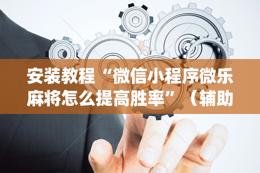 安装教程“微信小程序微乐麻将怎么提高胜率”（辅助神器免费)