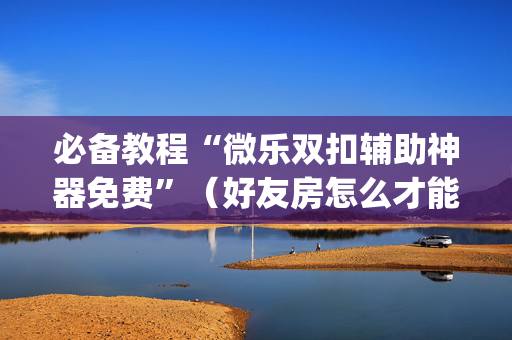 必备教程“微乐双扣辅助神器免费”（好友房怎么才能赢)