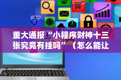 重大通报“小程序财神十三张究竟有挂吗”（怎么能让牌好一点)