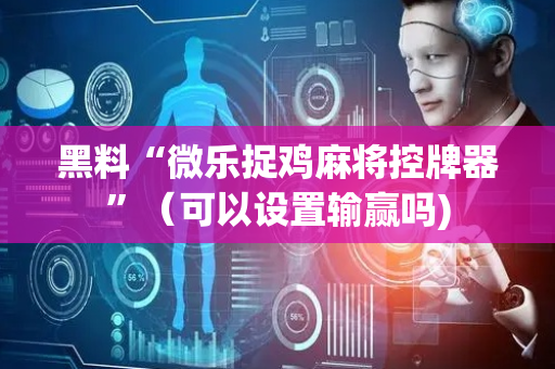 黑料“微乐捉鸡麻将控牌器”（可以设置输赢吗)