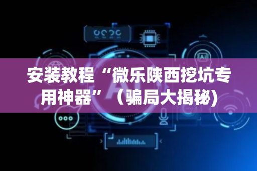 安装教程“微乐陕西挖坑专用神器”（骗局大揭秘)