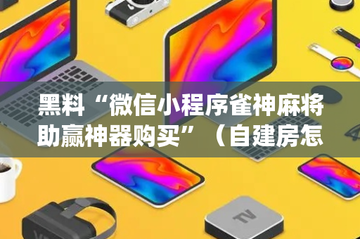 黑料“微信小程序雀神麻将助赢神器购买”（自建房怎么赢)
