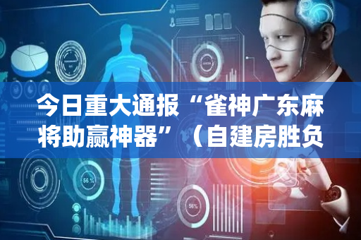今日重大通报“雀神广东麻将助赢神器”（自建房胜负规律)