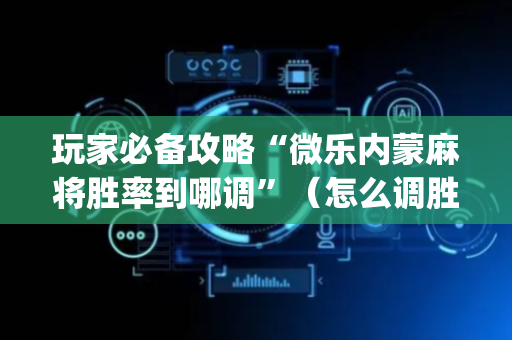 玩家必备攻略“微乐内蒙麻将胜率到哪调”（怎么调胜率)