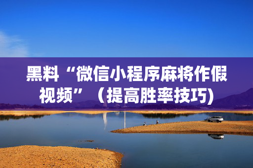 黑料“微信小程序麻将作假视频”（提高胜率技巧)