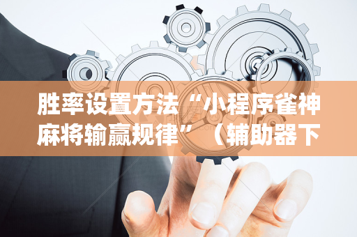 胜率设置方法“小程序雀神麻将输赢规律”（辅助器下载)