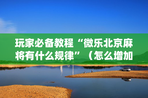玩家必备教程“微乐北京麻将有什么规律”（怎么增加胜率)