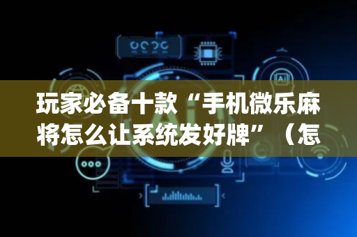 玩家必备十款“手机微乐麻将怎么让系统发好牌”（怎么让系统给自己好牌)