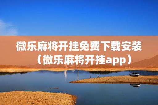 微乐麻将开挂免费下载安装（微乐麻将开挂app）