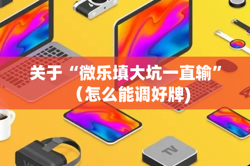 关于“微乐填大坑一直输”（怎么能调好牌)