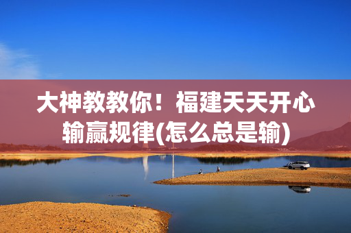 大神教教你！福建天天开心输赢规律(怎么总是输)