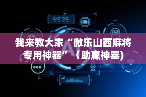 我来教大家“微乐山西麻将专用神器”（助赢神器)