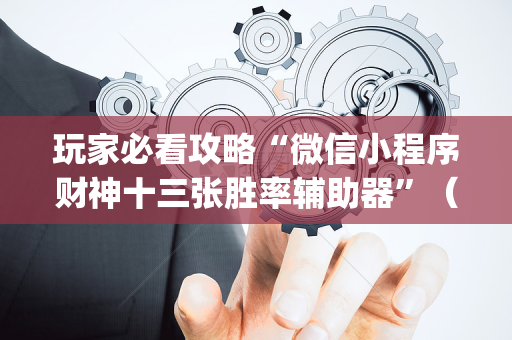 玩家必看攻略“微信小程序财神十三张胜率辅助器”（怎么设置才能赢)