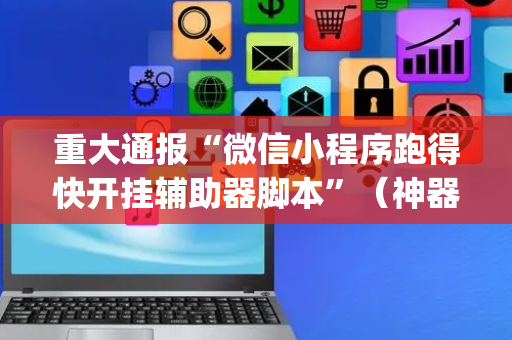重大通报“微信小程序跑得快开挂辅助器脚本”（神器最新免费)