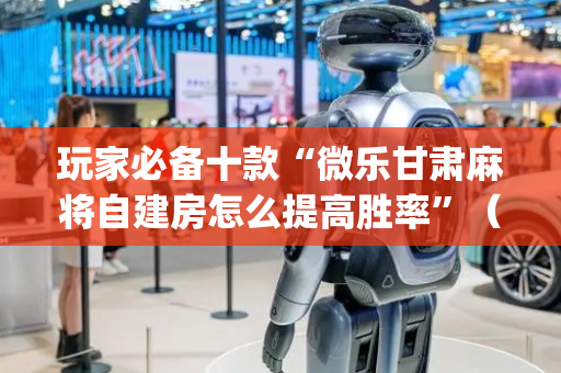 玩家必备十款“微乐甘肃麻将自建房怎么提高胜率”（开挂辅助脚本)