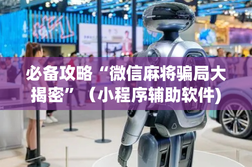 必备攻略“微信麻将骗局大揭密”（小程序辅助软件)