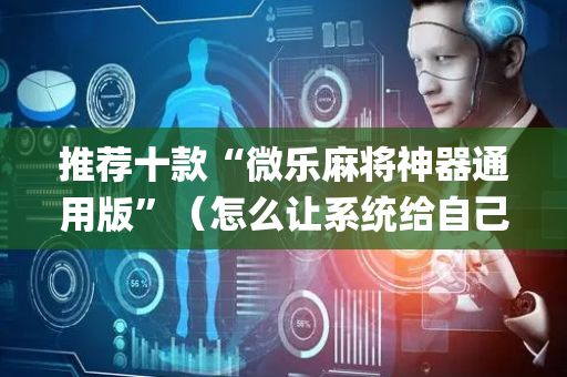 推荐十款“微乐麻将神器通用版”（怎么让系统给自己好牌)