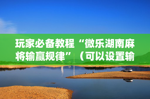 玩家必备教程“微乐湖南麻将输赢规律”（可以设置输赢吗)