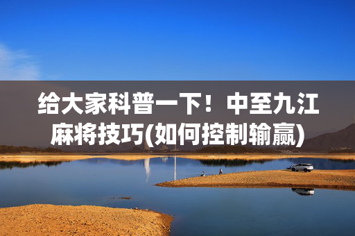 给大家科普一下！中至九江麻将技巧(如何控制输赢)