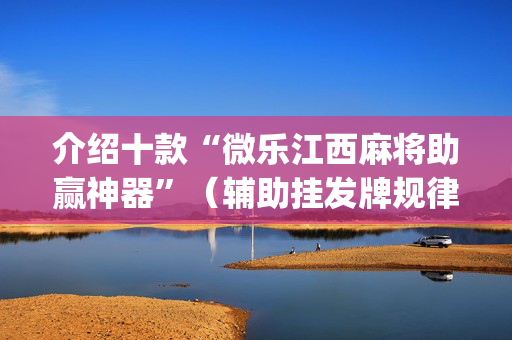 介绍十款“微乐江西麻将助赢神器”（辅助挂发牌规律)