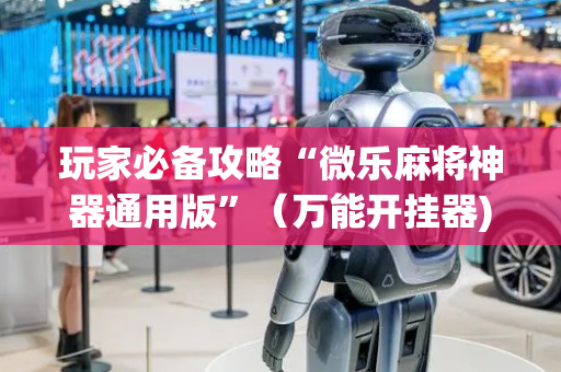 玩家必备攻略“微乐麻将神器通用版”（万能开挂器)