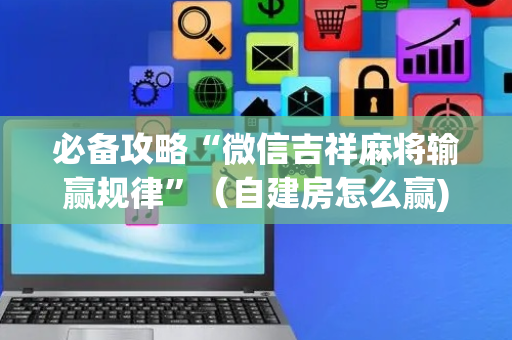 必备攻略“微信吉祥麻将输赢规律”（自建房怎么赢)