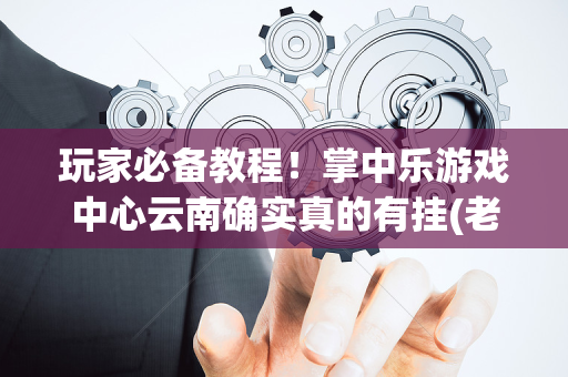 玩家必备教程！掌中乐游戏中心云南确实真的有挂(老是输为什么)
