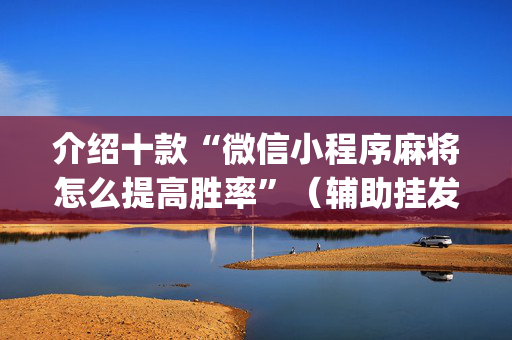 介绍十款“微信小程序麻将怎么提高胜率”（辅助挂发牌规律)