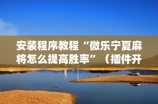 安装程序教程“微乐宁夏麻将怎么提高胜率”（插件开挂免费AI)