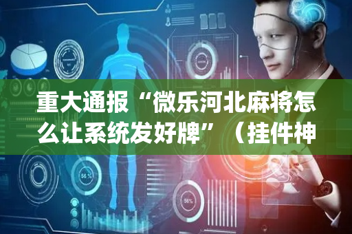 重大通报“微乐河北麻将怎么让系统发好牌”（挂件神器)