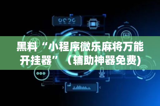 黑料“小程序微乐麻将万能开挂器”（辅助神器免费)