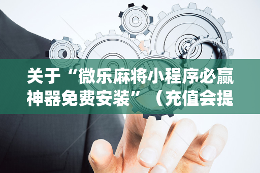 关于“微乐麻将小程序必赢神器免费安装”（充值会提高胜率么)