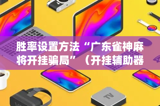 胜率设置方法“广东雀神麻将开挂骗局”（开挂辅助器插件)