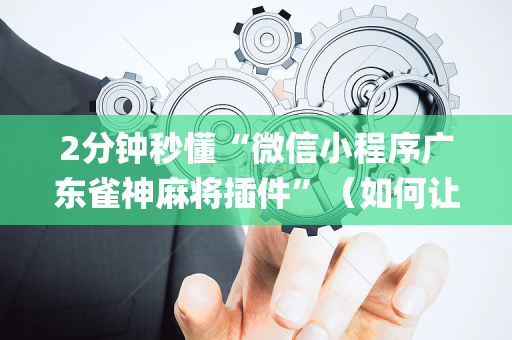 2分钟秒懂“微信小程序广东雀神麻将插件”（如何让系统发好牌)