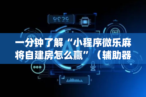一分钟了解“小程序微乐麻将自建房怎么赢”（辅助器插件)