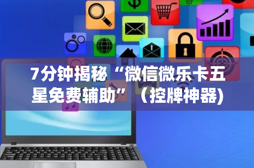 7分钟揭秘“微信微乐卡五星免费辅助”（控牌神器)