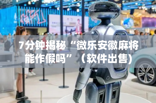 7分钟揭秘“微乐安徽麻将能作假吗”（软件出售)