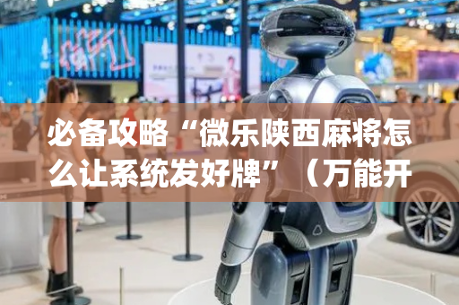 必备攻略“微乐陕西麻将怎么让系统发好牌”（万能开挂器)