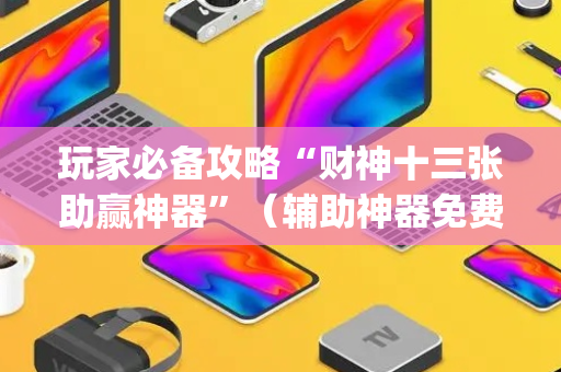 玩家必备攻略“财神十三张助赢神器”（辅助神器免费)