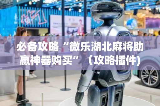 必备攻略“微乐湖北麻将助赢神器购买”（攻略插件)