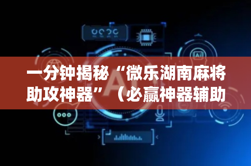 一分钟揭秘“微乐湖南麻将助攻神器”（必赢神器辅助器)