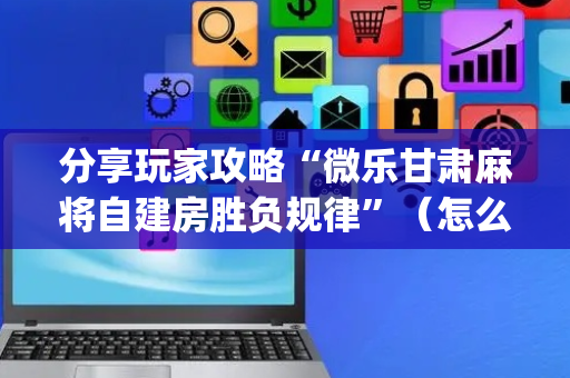 分享玩家攻略“微乐甘肃麻将自建房胜负规律”（怎么控制输赢)