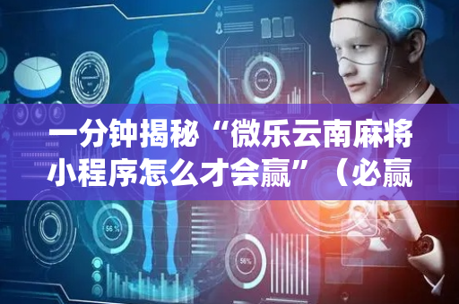 一分钟揭秘“微乐云南麻将小程序怎么才会赢”（必赢神器辅助器)