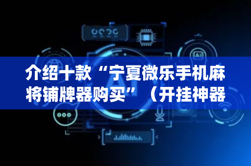 介绍十款“宁夏微乐手机麻将铺牌器购买”（开挂神器下载)